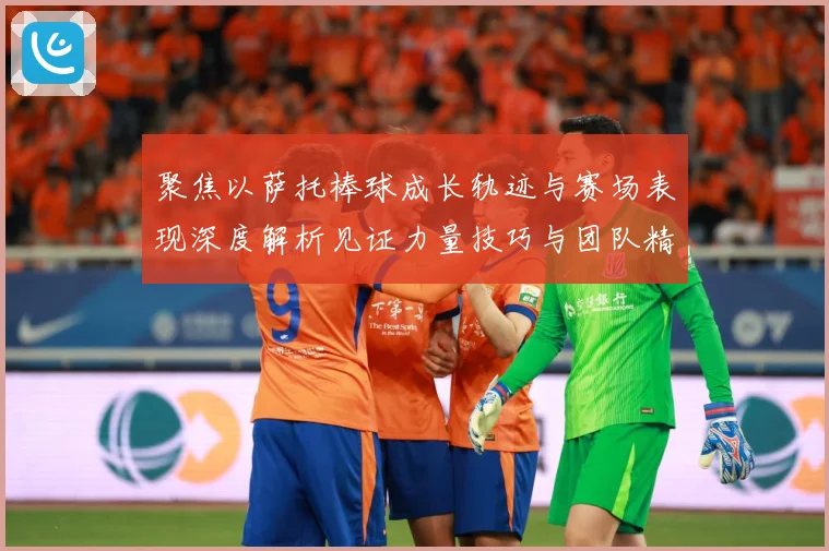 聚焦以萨托棒球成长轨迹与赛场表现深度解析见证力量技巧与团队精神融合之路