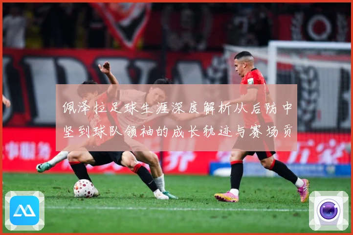 佩泽拉足球生涯深度解析从后防中坚到球队领袖的成长轨迹与赛场贡献