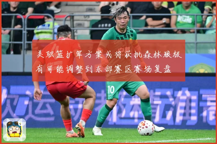 美职篮扩军方案或将获批森林狼极有可能调整到东部赛区赛场复盘