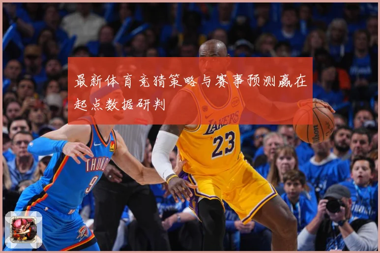 最新体育竞猜策略与赛事预测赢在起点数据研判