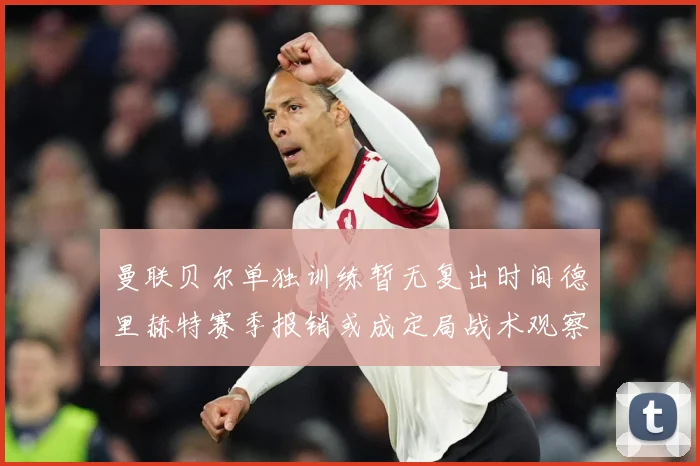 曼联贝尔单独训练暂无复出时间德里赫特赛季报销或成定局战术观察