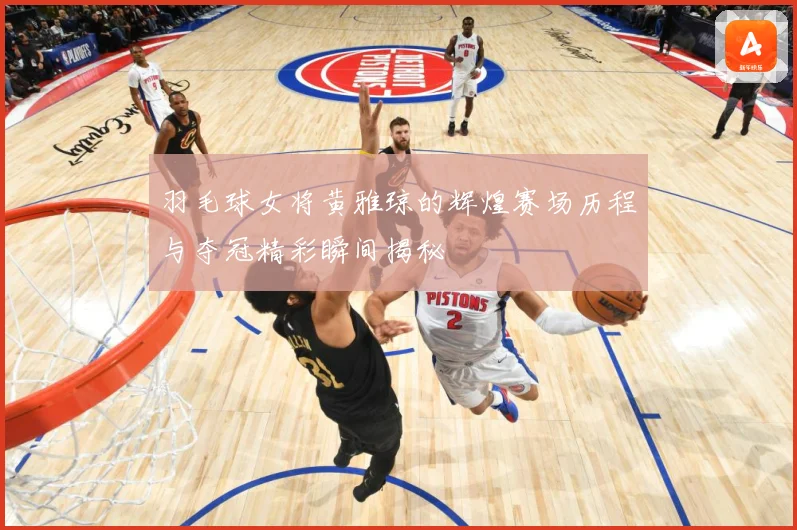羽毛球女将黄雅琼的辉煌赛场历程与夺冠精彩瞬间揭秘