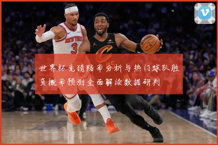 世界杯竞猜赔率分析与热门球队胜负概率预测全面解读数据研判