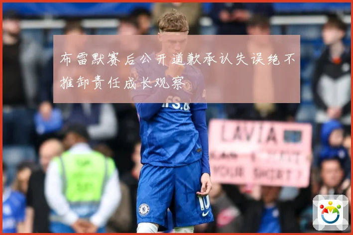 布雷默赛后公开道歉承认失误绝不推卸责任成长观察