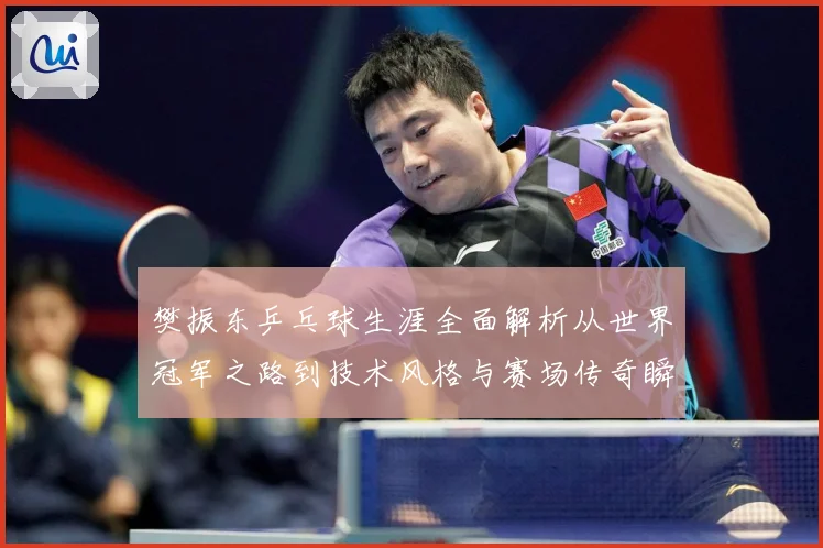 樊振东乒乓球生涯全面解析从世界冠军之路到技术风格与赛场传奇瞬间回顾