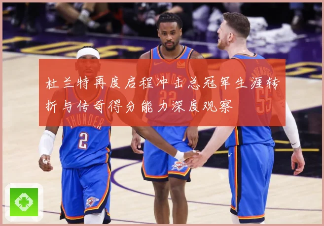 杜兰特再度启程冲击总冠军生涯转折与传奇得分能力深度观察