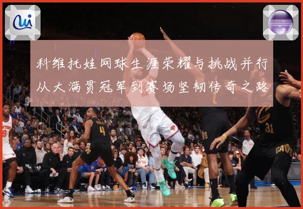 科维托娃网球生涯荣耀与挑战并行从大满贯冠军到赛场坚韧传奇之路