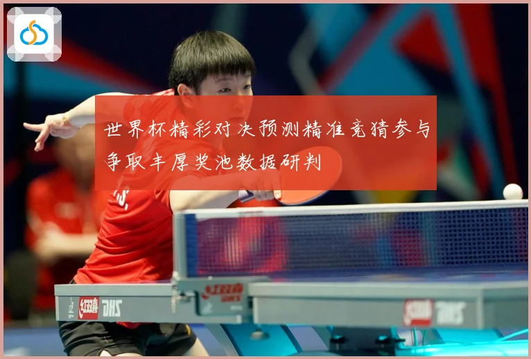 世界杯精彩对决预测精准竞猜参与争取丰厚奖池数据研判