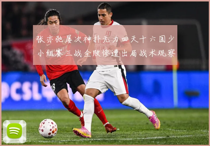 张亦弛屡次神扑无力回天十六国少小组赛三战全败惨遭出局战术观察
