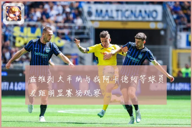 兹维列夫辛纳与我阿卡德约等球员差距明显赛场观察