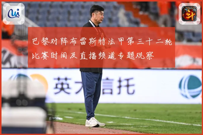 巴黎对阵布雷斯特法甲第三十二轮比赛时间及直播频道专题观察