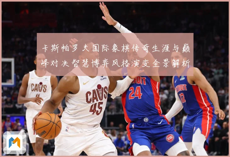 卡斯帕罗夫国际象棋传奇生涯与巅峰对决智慧博弈风格演变全景解析