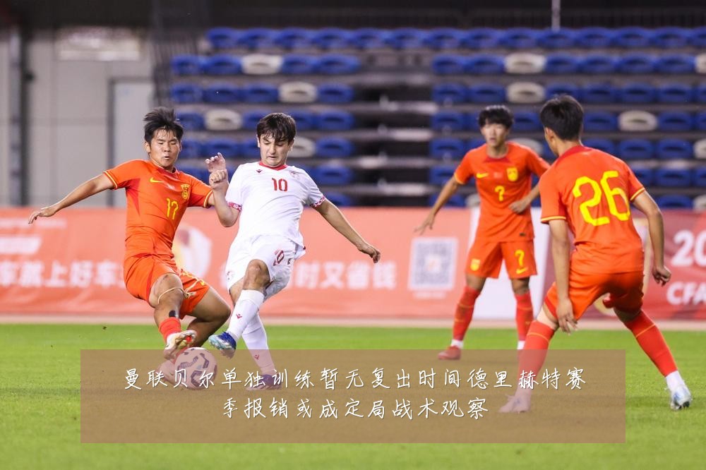 曼联贝尔单独训练暂无复出时间德里赫特赛季报销或成定局战术观察
