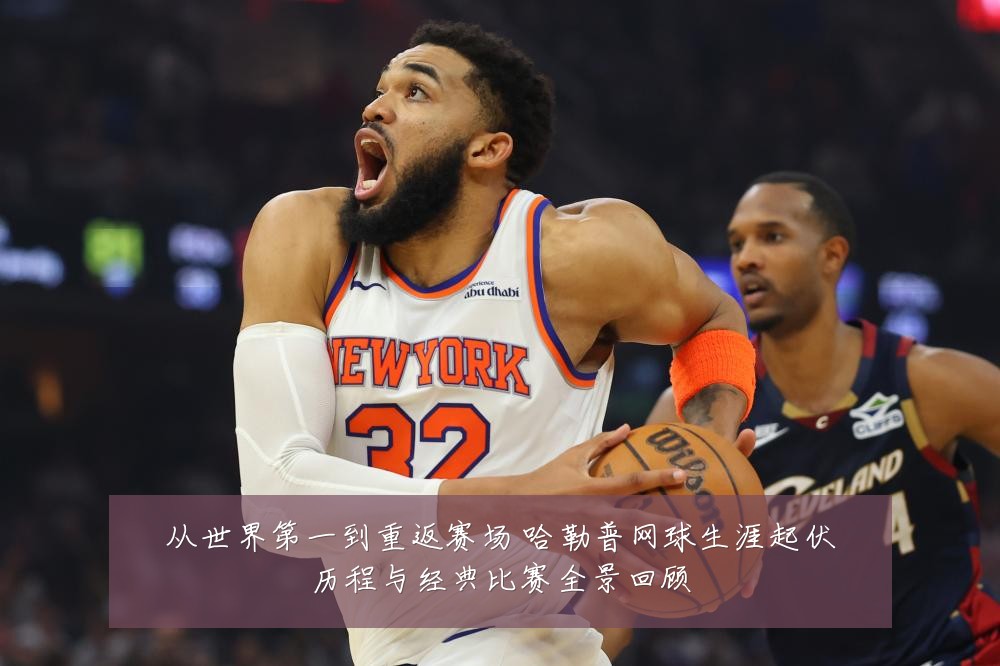 从世界第一到重返赛场 哈勒普网球生涯起伏历程与经典比赛全景回顾