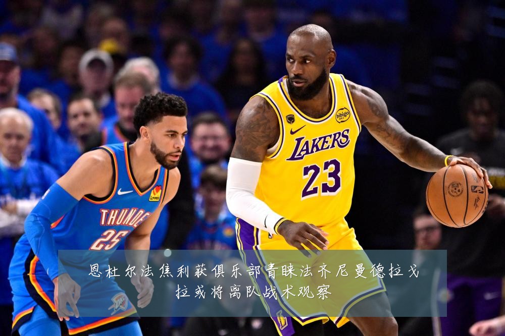 恩杜尔法焦利获俱乐部青睐法齐尼曼德拉戈拉或将离队战术观察