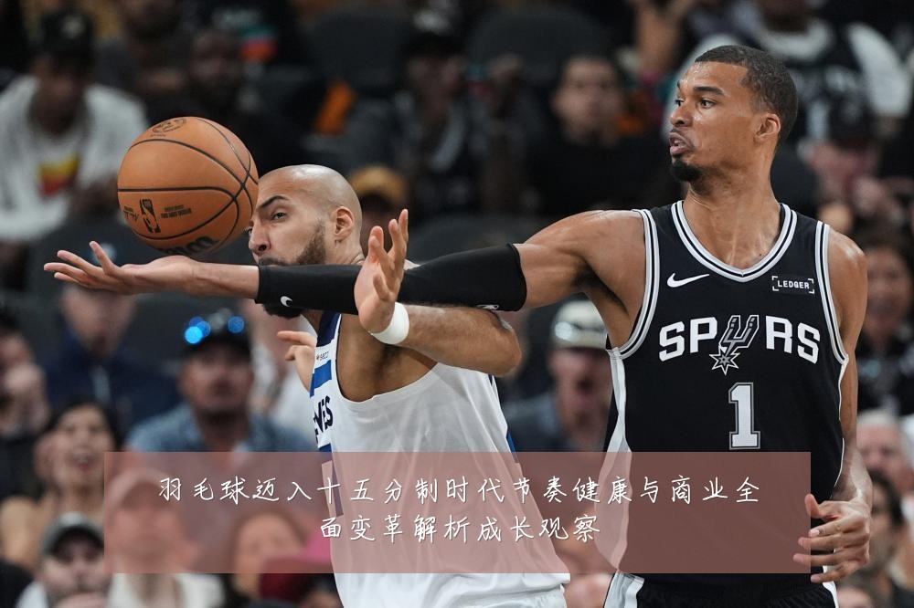 羽毛球迈入十五分制时代节奏健康与商业全面变革解析成长观察