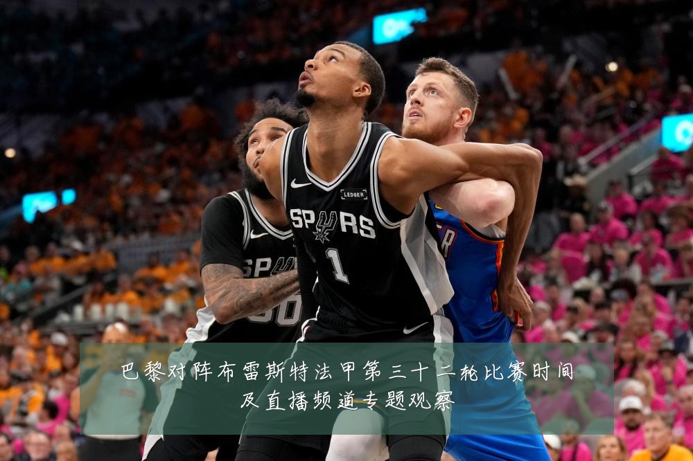 巴黎对阵布雷斯特法甲第三十二轮比赛时间及直播频道专题观察